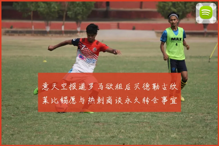 意天空报道罗马欲租后买德勒古欣莱比锡愿与热刺商谈永久转会事宜