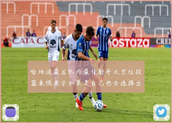 哈珀谈最后队内最佳射手大空位投篮表现表示如果是自己也会选择出手