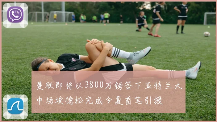 曼联即将以3800万镑签下亚特兰大中场埃德松完成今夏首笔引援