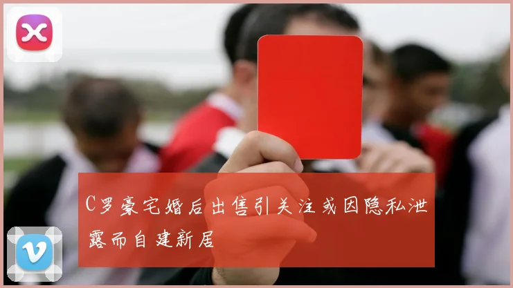 C罗豪宅婚后出售引关注或因隐私泄露而自建新居