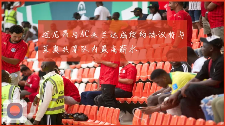 迈尼昂与AC米兰达成续约协议将与莱奥共享队内最高薪水