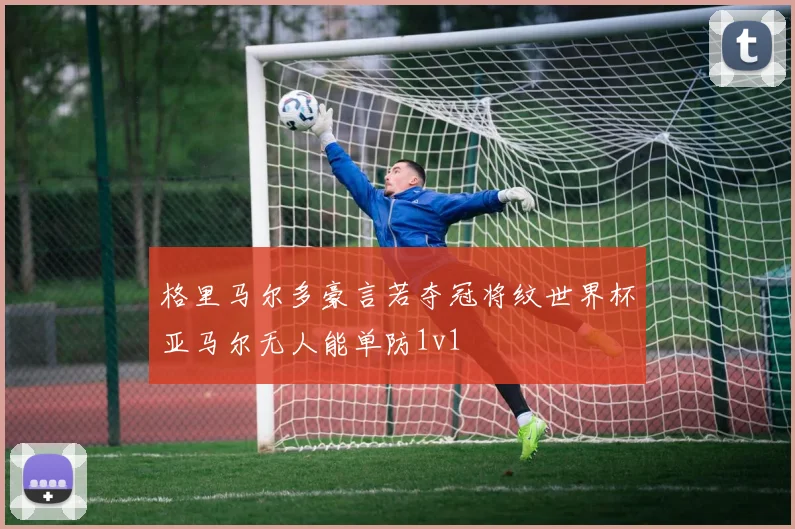 格里马尔多豪言若夺冠将纹世界杯亚马尔无人能单防1v1
