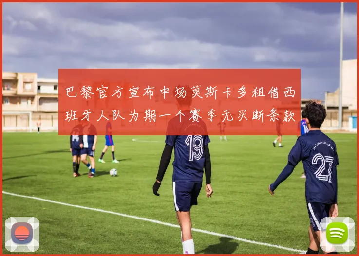 巴黎官方宣布中场莫斯卡多租借西班牙人队为期一个赛季无买断条款