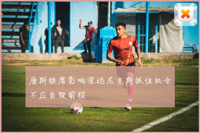 唐斯缺席影响深远尼克斯抓住机会不应自毁前程