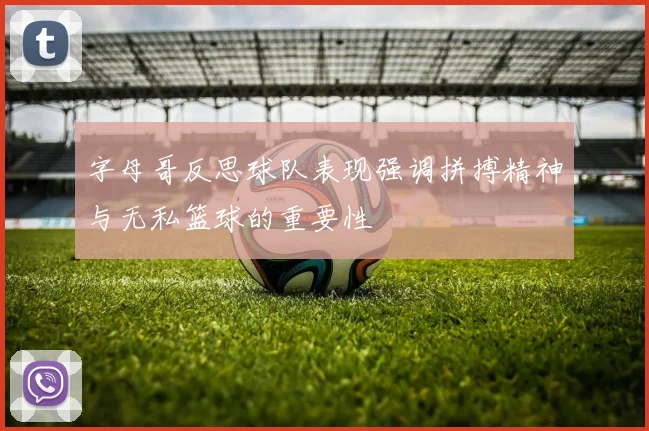 字母哥反思球队表现强调拼搏精神与无私篮球的重要性
