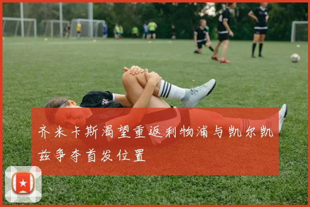 齐米卡斯渴望重返利物浦与凯尔凯兹争夺首发位置