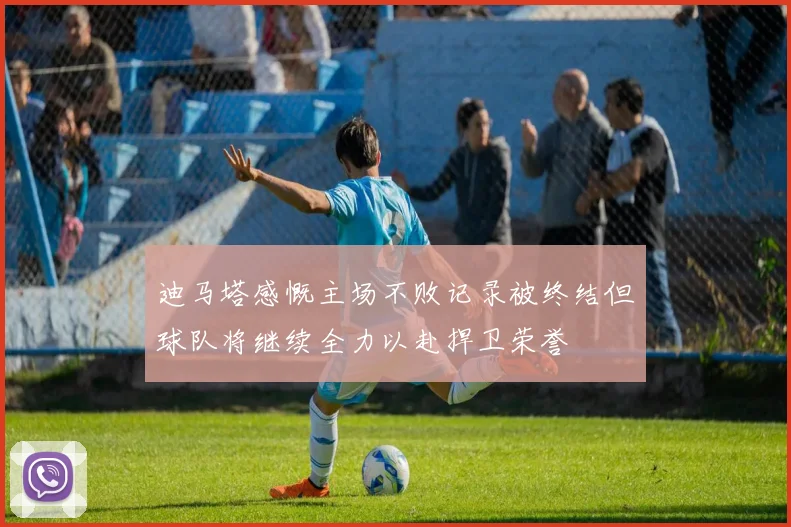 迪马塔感慨主场不败记录被终结但球队将继续全力以赴捍卫荣誉