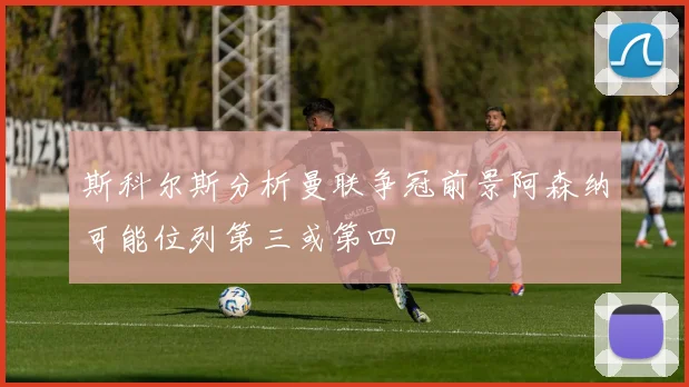 斯科尔斯分析曼联争冠前景阿森纳可能位列第三或第四