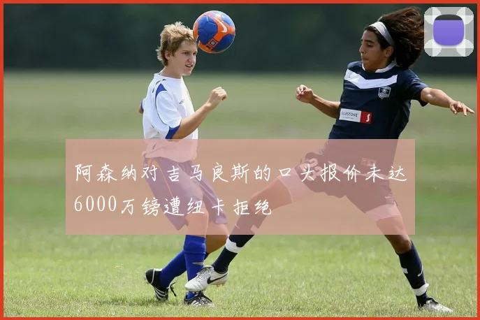 阿森纳对吉马良斯的口头报价未达6000万镑遭纽卡拒绝