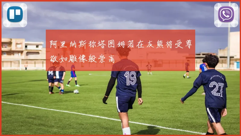 阿里纳斯称塔图姆若在灰熊将受尊敬如雕像般崇高
