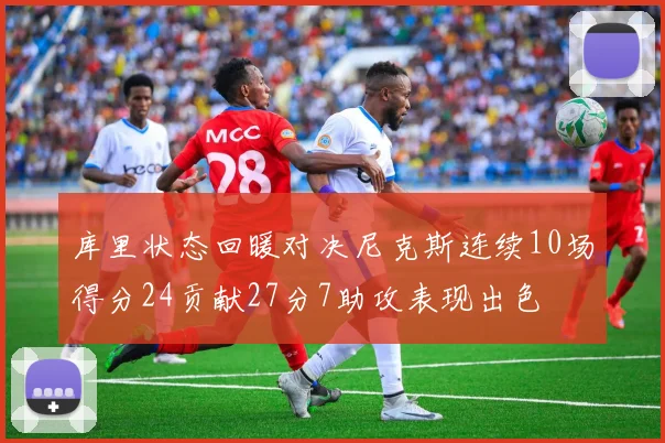 库里状态回暖对决尼克斯连续10场得分24贡献27分7助攻表现出色