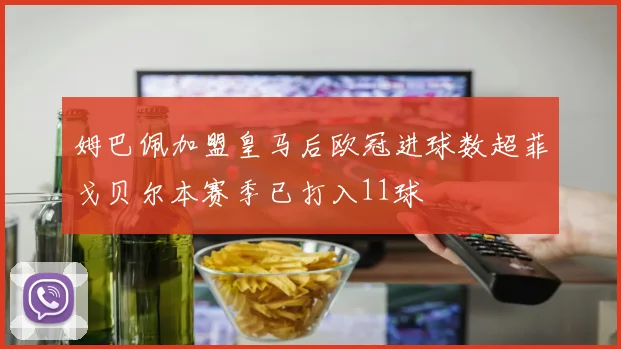 姆巴佩加盟皇马后欧冠进球数超菲戈贝尔本赛季已打入11球