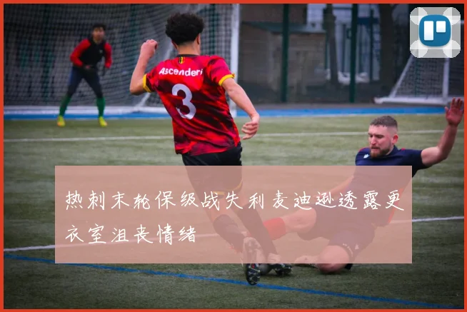 热刺末轮保级战失利麦迪逊透露更衣室沮丧情绪