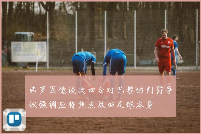 弗罗因德谈次回合对巴黎的判罚争议强调应将焦点放回足球本身