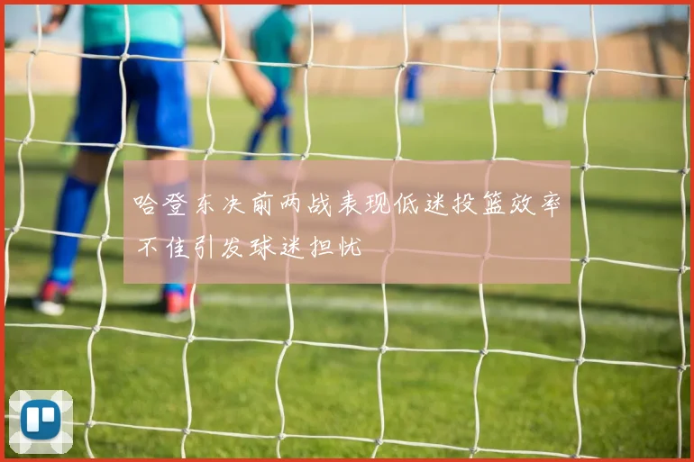 哈登东决前两战表现低迷投篮效率不佳引发球迷担忧